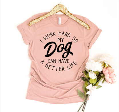 I Work Hard So My Dog Can Have A Better Life T-shirt