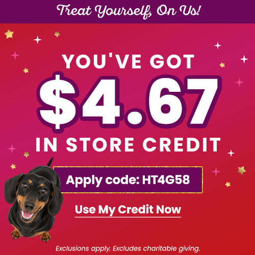 Treat yourself on us—you've got $4.67 in store credit! Apply promo code HT4G58 at checkout to use your credit today while supporting shelter pets and more through The Animal Rescue Site and GreaterGood (exclusions apply; excludes charitable giving).